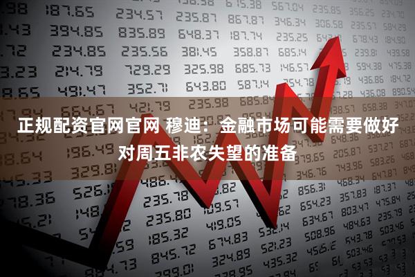 正规配资官网官网 穆迪：金融市场可能需要做好对周五非农失望的准备