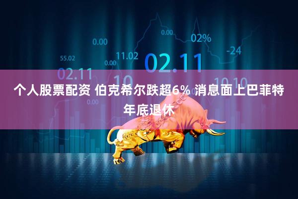 个人股票配资 伯克希尔跌超6% 消息面上巴菲特年底退休