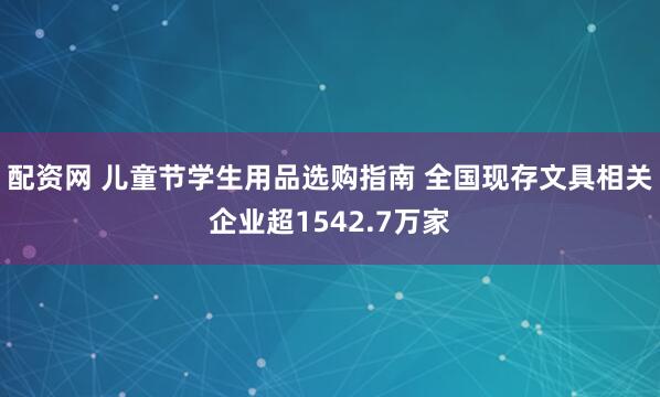 配资网 儿童节学生用品选购指南 全国现存文具相关企业超1542.7万家