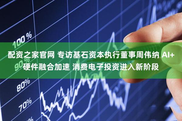 配资之家官网 专访基石资本执行董事周伟纳 AI+硬件融合加速 消费电子投资进入新阶段