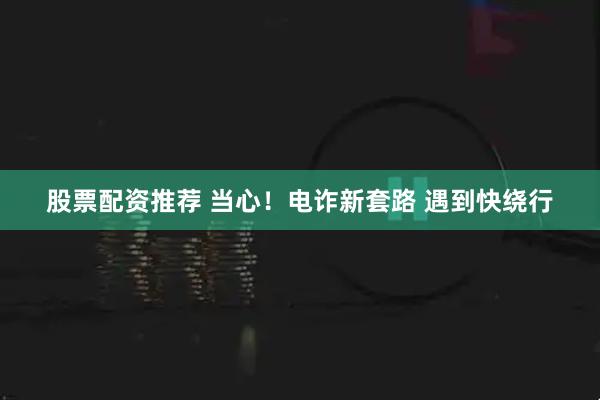 股票配资推荐 当心！电诈新套路 遇到快绕行