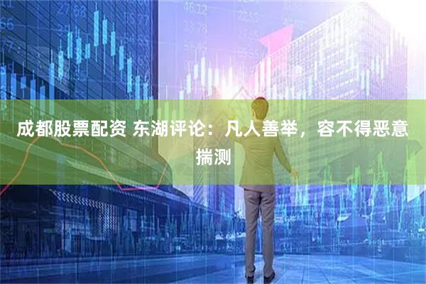 成都股票配资 东湖评论：凡人善举，容不得恶意揣测