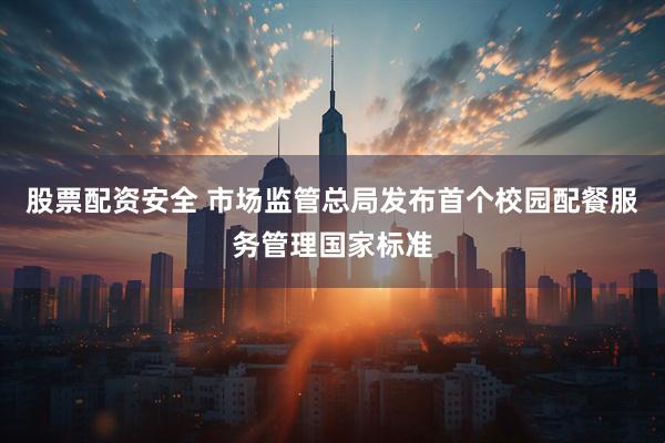 股票配资安全 市场监管总局发布首个校园配餐服务管理国家标准