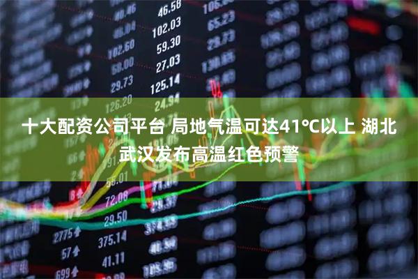 十大配资公司平台 局地气温可达41℃以上 湖北武汉发布高温红色预警