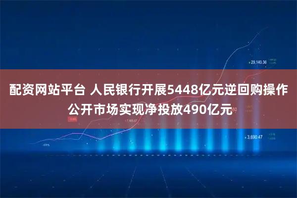配资网站平台 人民银行开展5448亿元逆回购操作 公开市场实现净投放490亿元