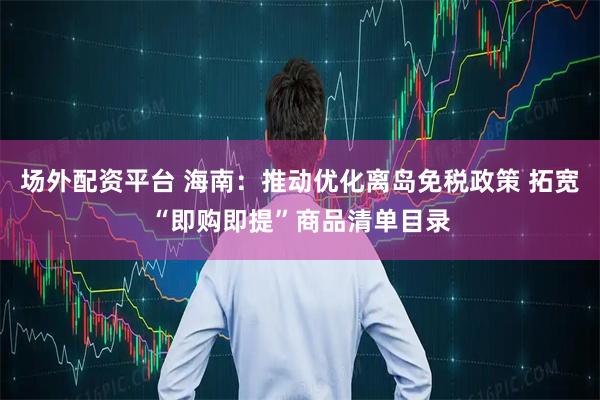 场外配资平台 海南：推动优化离岛免税政策 拓宽“即购即提”商品清单目录