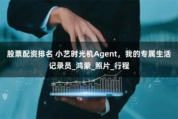 股票配资排名 小艺时光机Agent，我的专属生活记录员_鸿蒙_照片_行程