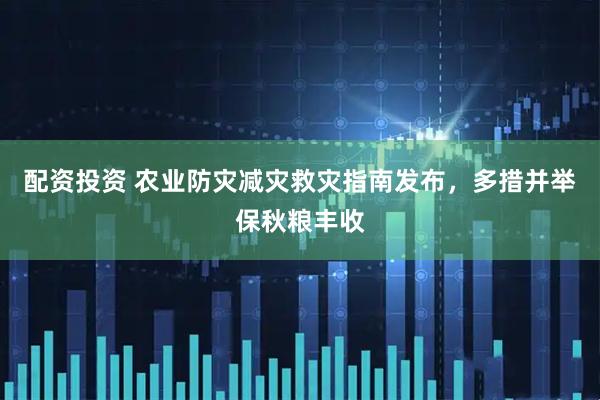 配资投资 农业防灾减灾救灾指南发布，多措并举保秋粮丰收