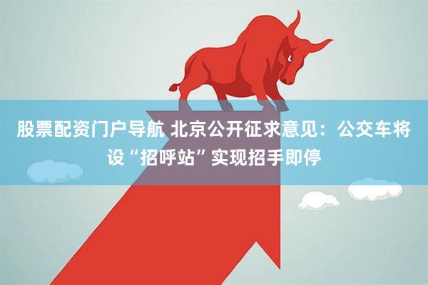 股票配资门户导航 北京公开征求意见：公交车将设“招呼站”实现招手即停