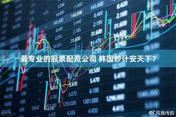 最专业的股票配资公司 韩国妙计安天下？