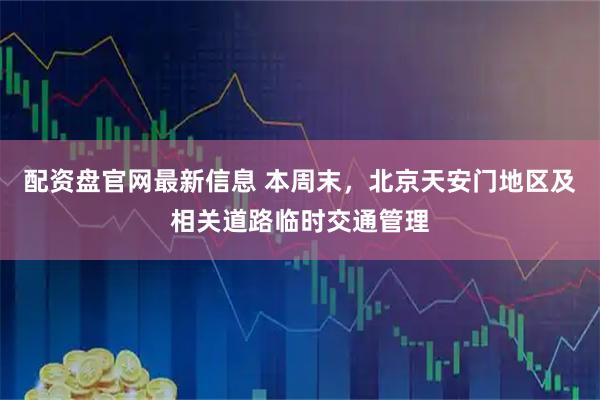 配资盘官网最新信息 本周末，北京天安门地区及相关道路临时交通管理