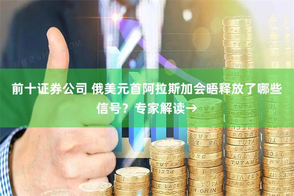 前十证券公司 俄美元首阿拉斯加会晤释放了哪些信号？专家解读→