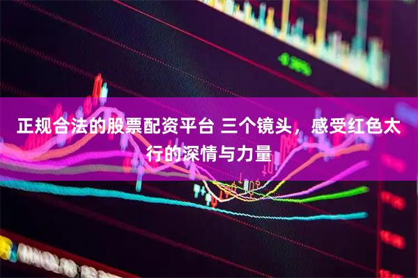 正规合法的股票配资平台 三个镜头，感受红色太行的深情与力量