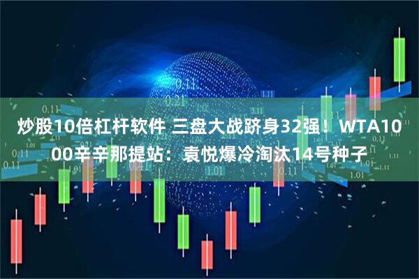 炒股10倍杠杆软件 三盘大战跻身32强！WTA1000辛辛那提站：袁悦爆冷淘汰14号种子