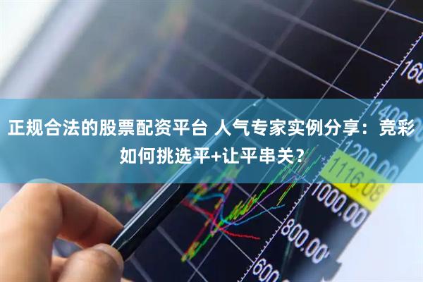 正规合法的股票配资平台 人气专家实例分享：竞彩如何挑选平+让平串关？