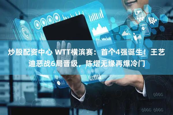 炒股配资中心 WTT横滨赛：首个4强诞生！王艺迪恶战6局晋级，陈熠无缘再爆冷门