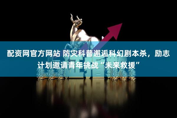 配资网官方网站 防灾科普邂逅科幻剧本杀，励志计划邀请青年挑战“未来救援”
