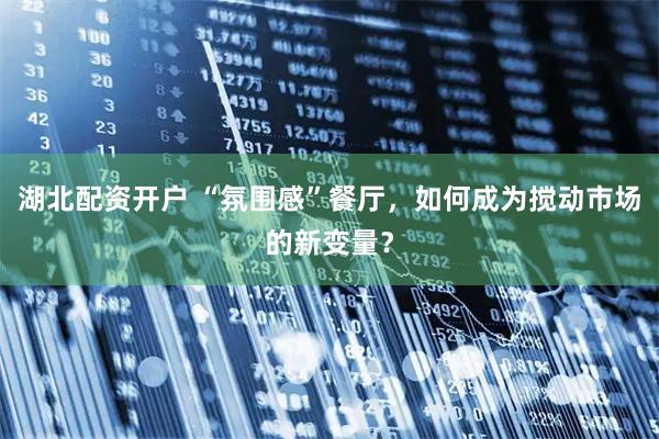 湖北配资开户 “氛围感”餐厅，如何成为搅动市场的新变量？