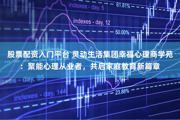 股票配资入门平台 灵动生活集团幸福心理商学苑：聚能心理从业者，共启家庭教育新篇章