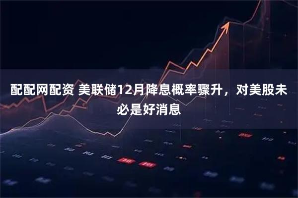 配配网配资 美联储12月降息概率骤升，对美股未必是好消息