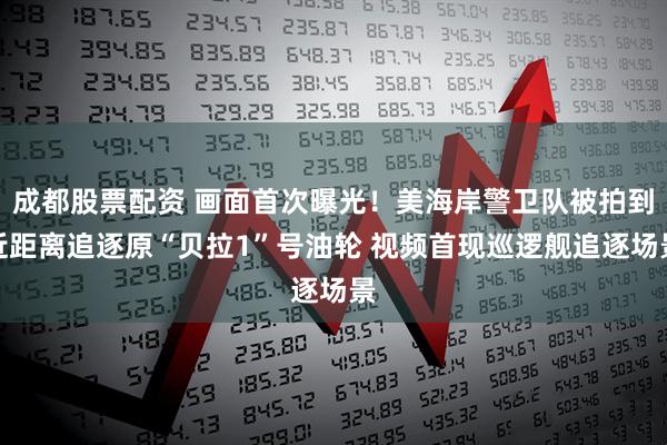 成都股票配资 画面首次曝光！美海岸警卫队被拍到近距离追逐原“贝拉1”号油轮 视频首现巡逻舰追逐场景