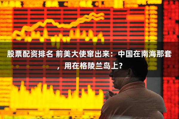 股票配资排名 前美大使窜出来：中国在南海那套，用在格陵兰岛上？